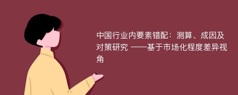 中国行业内要素错配：测算、成因及对策研究 ——基于市场化程度差异视角