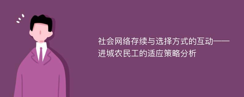 社会网络存续与选择方式的互动——进城农民工的适应策略分析