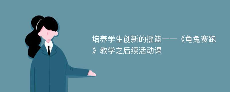 培养学生创新的摇篮——《龟兔赛跑》教学之后续活动课