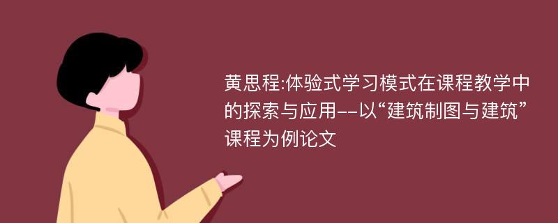 黄思程:体验式学习模式在课程教学中的探索与应用--以“建筑制图与建筑”课程为例论文