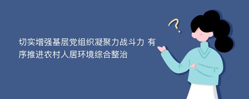 切实增强基层党组织凝聚力战斗力 有序推进农村人居环境综合整治