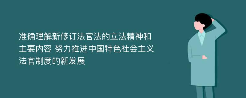 准确理解新修订法官法的立法精神和主要内容 努力推进中国特色社会主义法官制度的新发展