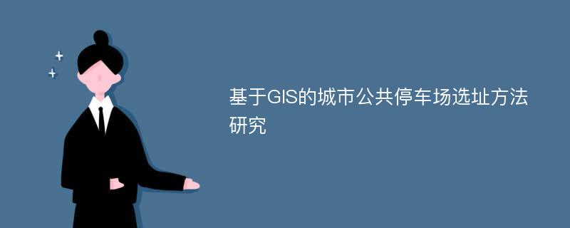 基于GIS的城市公共停车场选址方法研究