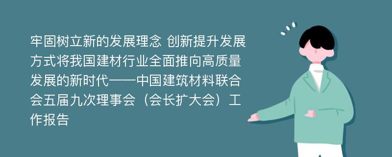 牢固树立新的发展理念 创新提升发展方式将我国建材行业全面推向高质量发展的新时代——中国建筑材料联合会五届九次理事会（会长扩大会）工作报告