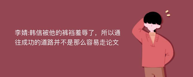 李婧:韩信被他的裤裆羞辱了，所以通往成功的道路并不是那么容易走论文