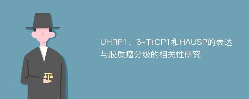 UHRF1、β-TrCP1和HAUSP的表达与胶质瘤分级的相关性研究