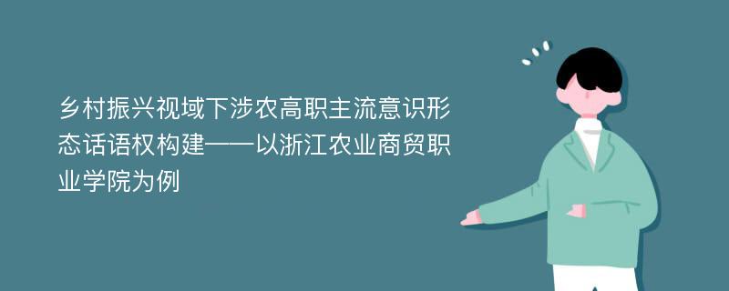 乡村振兴视域下涉农高职主流意识形态话语权构建——以浙江农业商贸职业学院为例