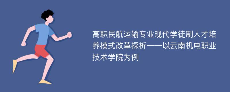 高职民航运输专业现代学徒制人才培养模式改革探析——以云南机电职业技术学院为例