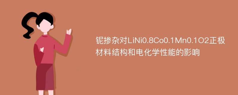 铌掺杂对LiNi0.8Co0.1Mn0.1O2正极材料结构和电化学性能的影响