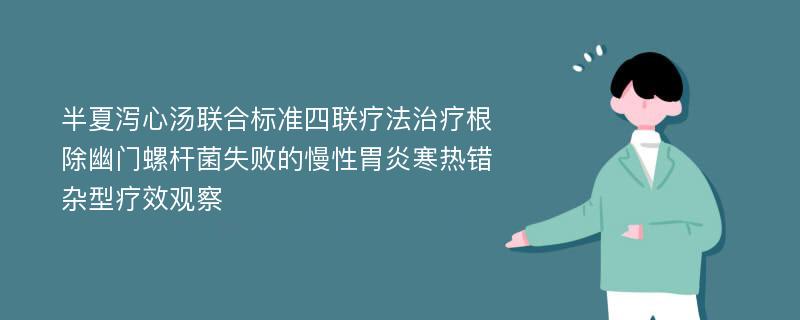 半夏泻心汤联合标准四联疗法治疗根除幽门螺杆菌失败的慢性胃炎寒热错杂型疗效观察