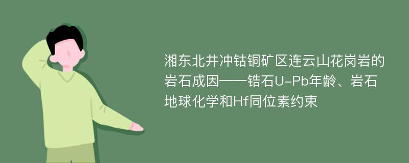 湘东北井冲钴铜矿区连云山花岗岩的岩石成因——锆石U-Pb年龄、岩石地球化学和Hf同位素约束