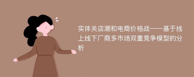 实体关店潮和电商价格战——基于线上线下厂商多市场双重竞争模型的分析