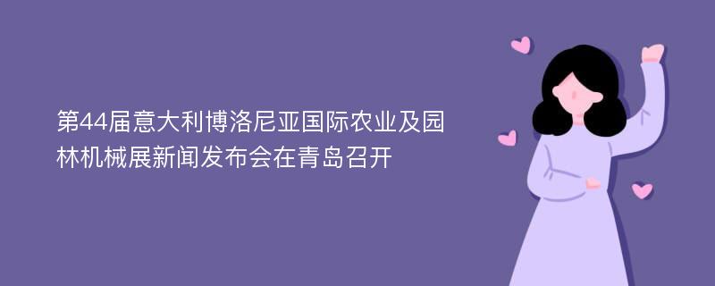 第44届意大利博洛尼亚国际农业及园林机械展新闻发布会在青岛召开