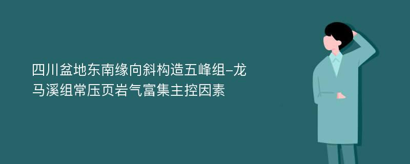 四川盆地东南缘向斜构造五峰组-龙马溪组常压页岩气富集主控因素