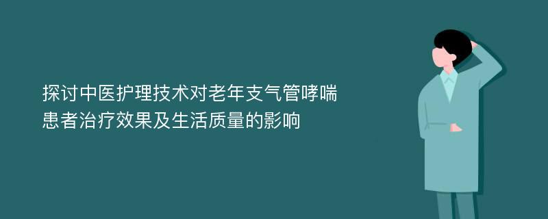 探讨中医护理技术对老年支气管哮喘患者治疗效果及生活质量的影响