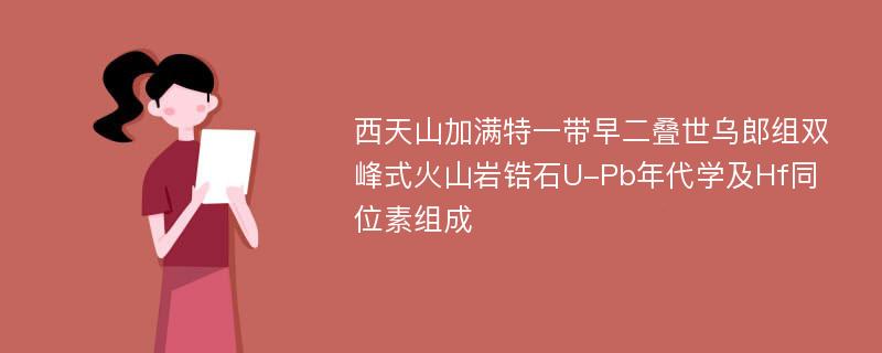 西天山加满特一带早二叠世乌郎组双峰式火山岩锆石U-Pb年代学及Hf同位素组成