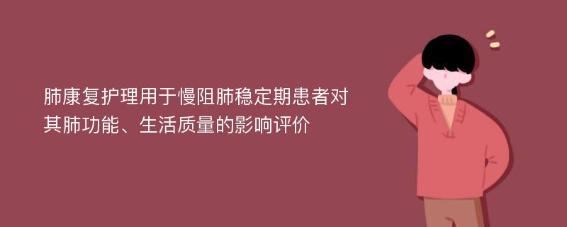 肺康复护理用于慢阻肺稳定期患者对其肺功能、生活质量的影响评价