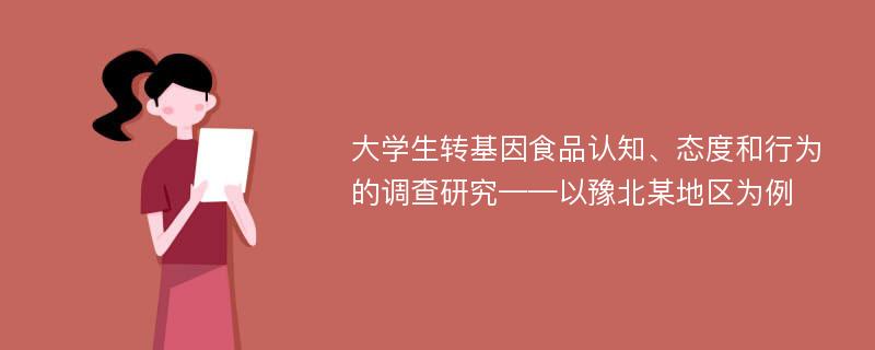 大学生转基因食品认知、态度和行为的调查研究——以豫北某地区为例