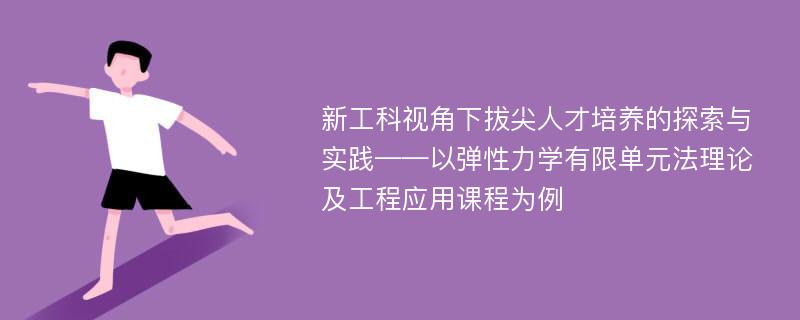 新工科视角下拔尖人才培养的探索与实践——以弹性力学有限单元法理论及工程应用课程为例