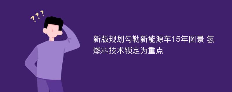 新版规划勾勒新能源车15年图景 氢燃料技术锁定为重点