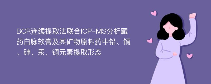 BCR连续提取法联合ICP-MS分析藏药白脉软膏及其矿物原料药中铅、镉、砷、汞、铜元素提取形态