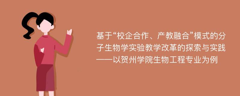 基于“校企合作、产教融合”模式的分子生物学实验教学改革的探索与实践——以贺州学院生物工程专业为例