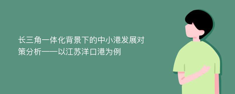 长三角一体化背景下的中小港发展对策分析——以江苏洋口港为例