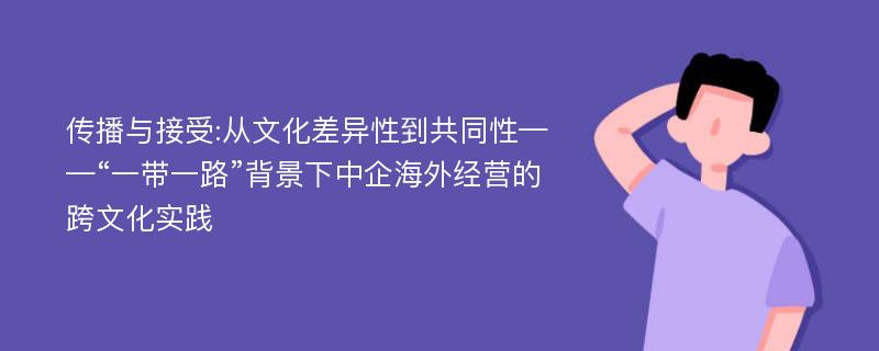 传播与接受:从文化差异性到共同性——“一带一路”背景下中企海外经营的跨文化实践