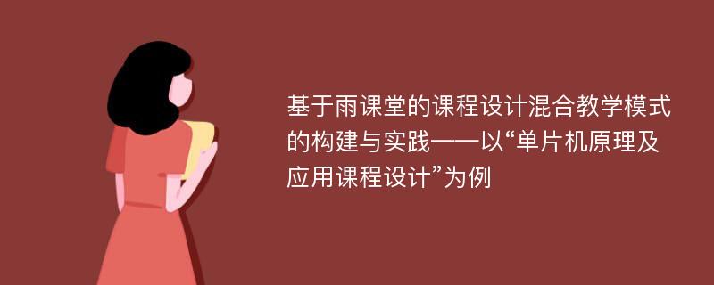 基于雨课堂的课程设计混合教学模式的构建与实践——以“单片机原理及应用课程设计”为例