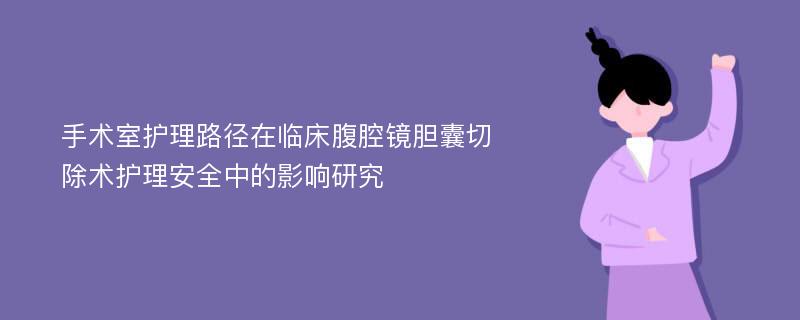 手术室护理路径在临床腹腔镜胆囊切除术护理安全中的影响研究