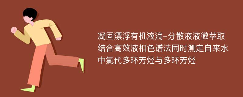 凝固漂浮有机液滴-分散液液微萃取结合高效液相色谱法同时测定自来水中氯代多环芳烃与多环芳烃