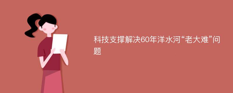 科技支撑解决60年洋水河“老大难”问题