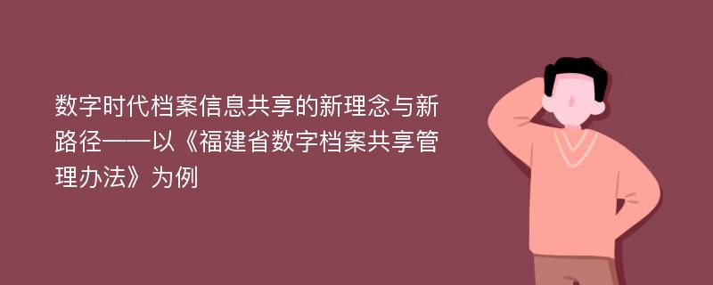 数字时代档案信息共享的新理念与新路径——以《福建省数字档案共享管理办法》为例