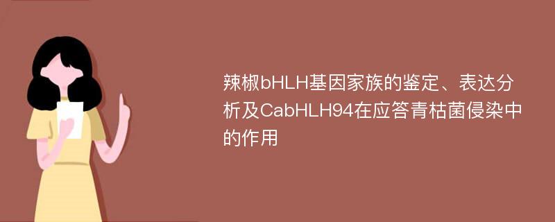 辣椒bHLH基因家族的鉴定、表达分析及CabHLH94在应答青枯菌侵染中的作用