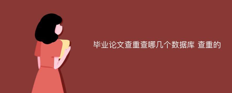 毕业论文查重查哪几个数据库 查重的