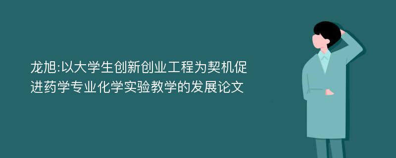 龙旭:以大学生创新创业工程为契机促进药学专业化学实验教学的发展论文