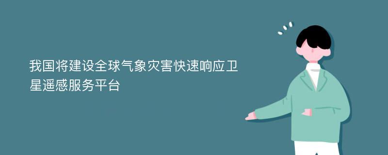 我国将建设全球气象灾害快速响应卫星遥感服务平台