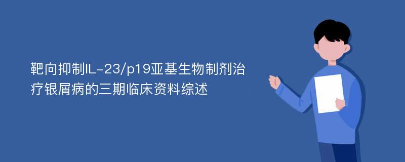 靶向抑制IL-23/p19亚基生物制剂治疗银屑病的三期临床资料综述