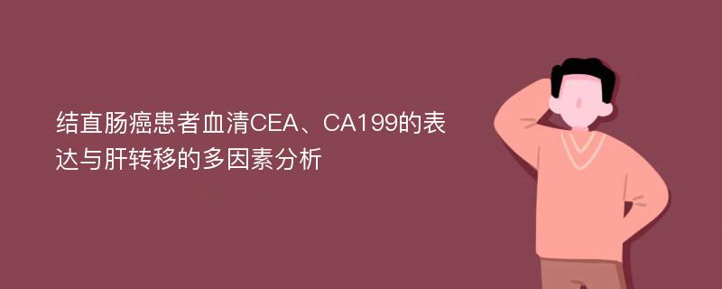 结直肠癌患者血清CEA、CA199的表达与肝转移的多因素分析