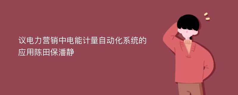 议电力营销中电能计量自动化系统的应用陈田保潘静