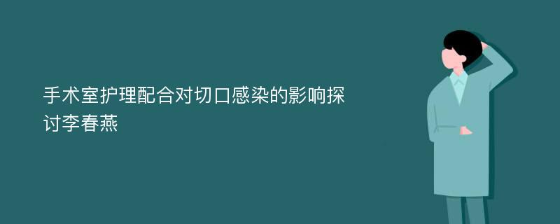 手术室护理配合对切口感染的影响探讨李春燕