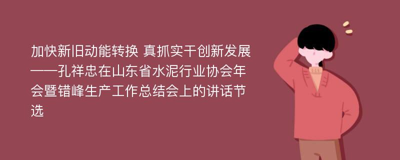 加快新旧动能转换 真抓实干创新发展——孔祥忠在山东省水泥行业协会年会暨错峰生产工作总结会上的讲话节选