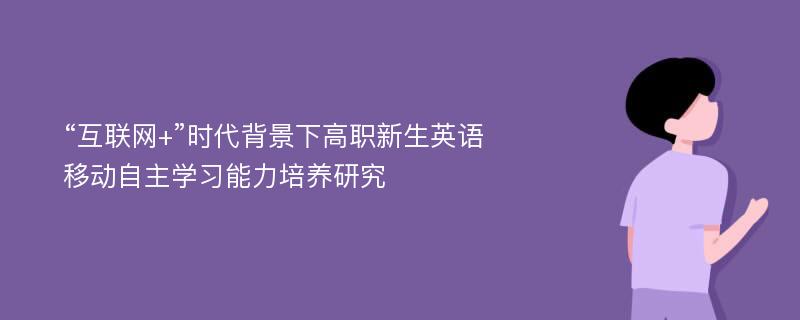 “互联网+”时代背景下高职新生英语移动自主学习能力培养研究