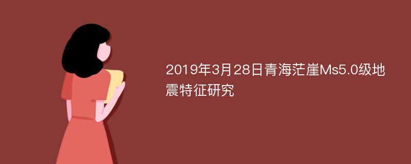 2019年3月28日青海茫崖Ms5.0级地震特征研究