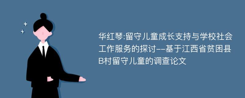 华红琴:留守儿童成长支持与学校社会工作服务的探讨--基于江西省贫困县B村留守儿童的调查论文