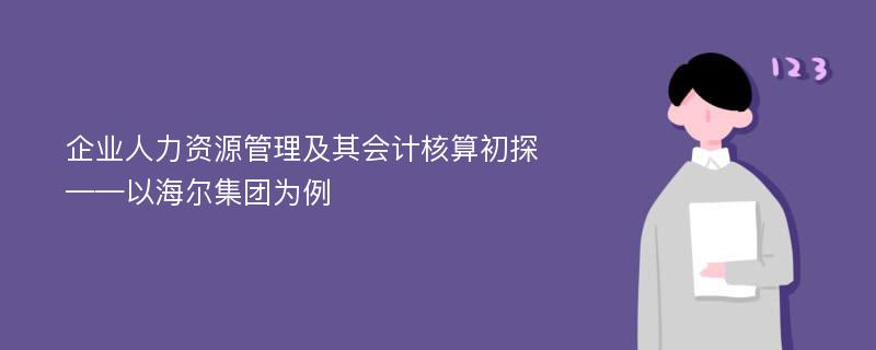 企业人力资源管理及其会计核算初探——以海尔集团为例