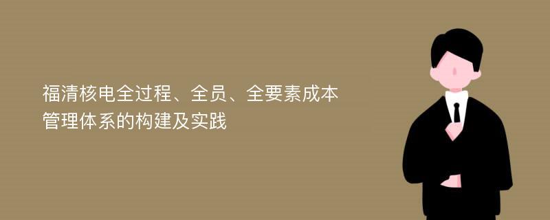 福清核电全过程、全员、全要素成本管理体系的构建及实践