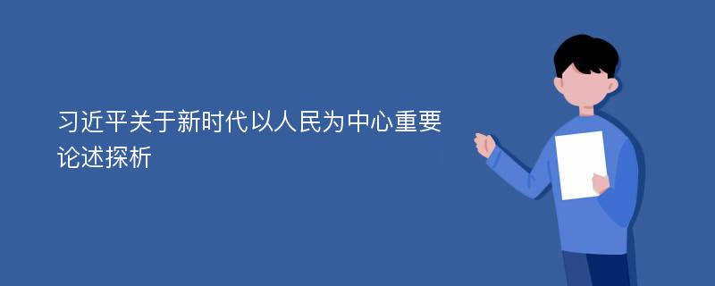 习近平关于新时代以人民为中心重要论述探析