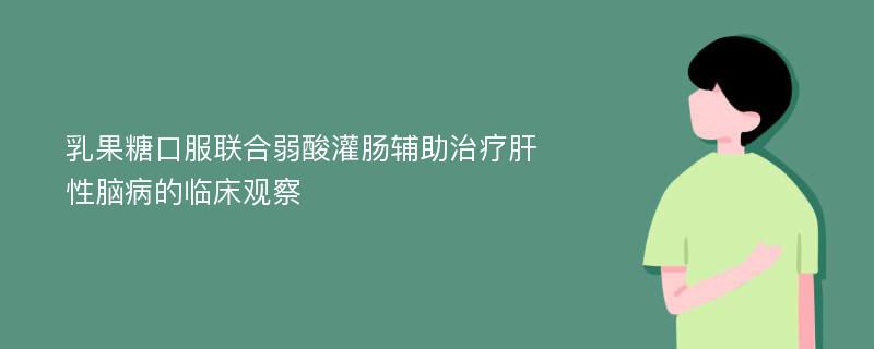 乳果糖口服联合弱酸灌肠辅助治疗肝性脑病的临床观察