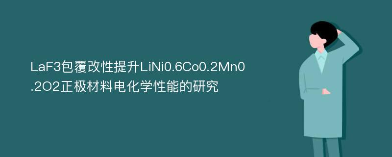 LaF3包覆改性提升LiNi0.6Co0.2Mn0.2O2正极材料电化学性能的研究